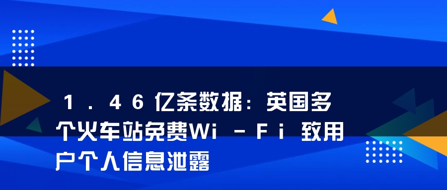 1.46亿条数据：英国多个火车站免费Wi-Fi致用户个人信息泄露