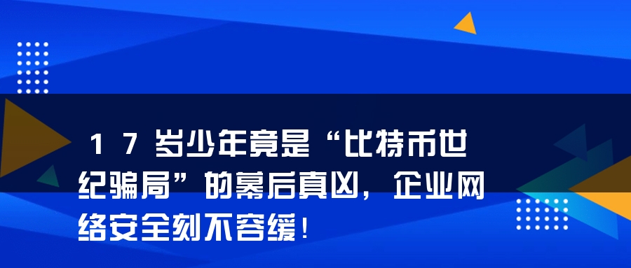 17岁少年竟是“比特币世纪骗局”的幕后真凶，企业网络安全刻不容缓！