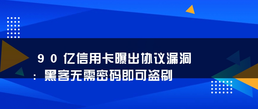 90亿信用卡曝出协议漏洞：黑客无需密码即可盗刷