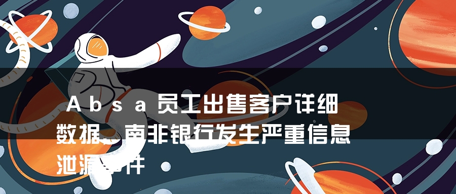 Absa员工出售客户详细数据，南非银行发生严重信息泄漏事件