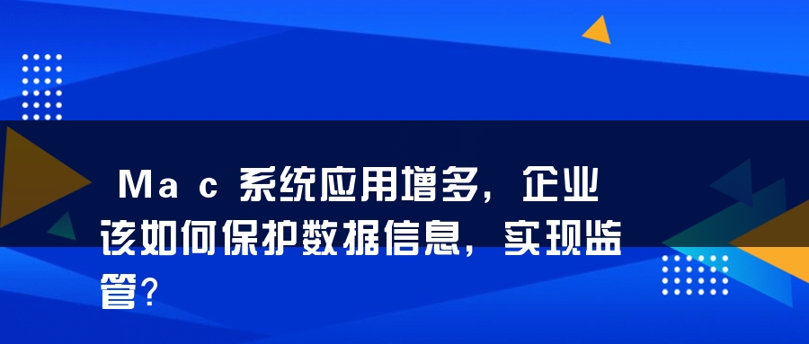 Mac系统应用增多，企业该如何保护数据信息，实现监管？