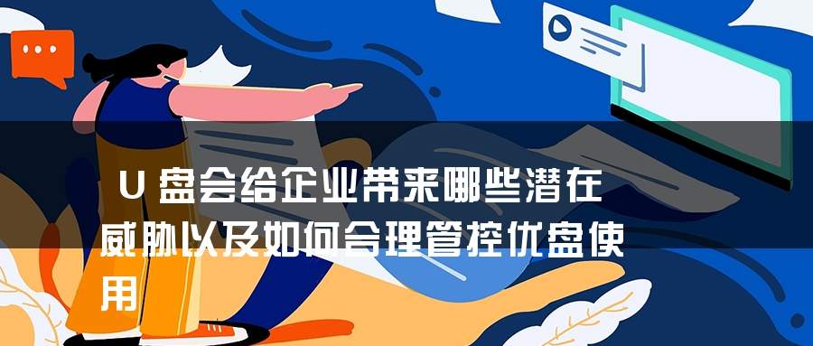 U盘会给企业带来哪些潜在威胁以及如何合理管控优盘使用