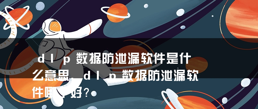 dlp数据防泄漏软件是什么意思，dlp数据防泄漏软件哪个好？
