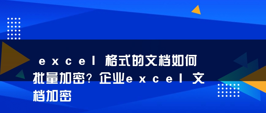 excel格式的文档如何批量加密？企业excel文档加密