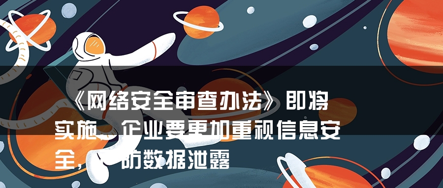 《网络安全审查办法》即将实施,企业要更加重视信息安全,严防数据泄露 《网络安全审查办法》即将实施,企业要更加重视信息安全,严防数据泄露