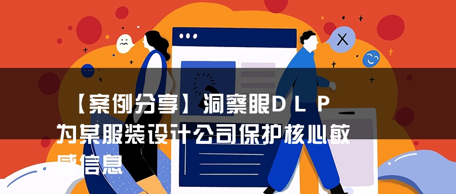 【案例分享】洞察眼DLP为某服装设计公司保护核心敏感信息 【案例分享】洞察眼DLP为某服装设计公司保护核心敏感信息