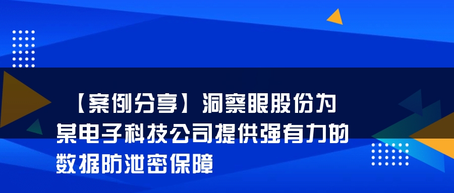 【案例分享】洞察眼股份为某电子科技公司提供强有力的数据防泄密保障 【案例分享】洞察眼股份为某电子科技公司提供强有力的数据防泄密保障