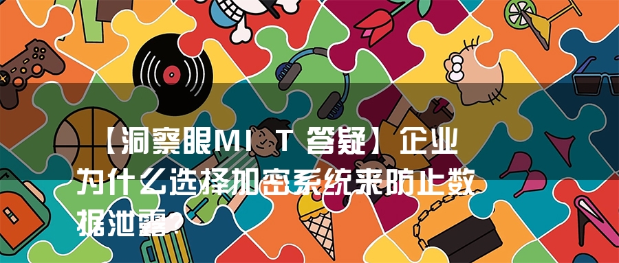 【洞察眼MIT答疑】企业为什么选择加密系统来防止数据泄露？