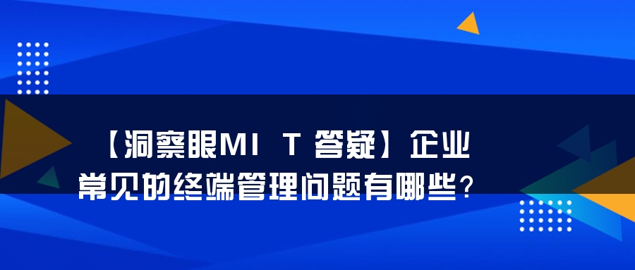 【洞察眼MIT答疑】企业常见的终端管理问题有哪些？