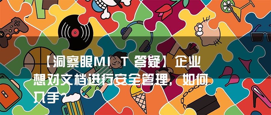 【洞察眼MIT答疑】企业想对文档进行安全管理，如何入手？