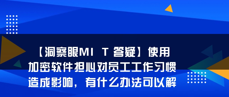 【洞察眼MIT答疑】使用加密软件担心对员工工作习惯造成影响，有什么办法可以解决吗？