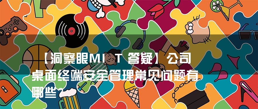 【洞察眼MIT答疑】公司桌面终端安全管理常见问题有哪些？