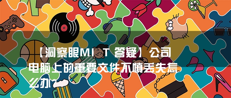 【洞察眼MIT答疑】公司电脑上的重要文件不慎丢失怎么办？