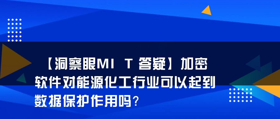 【洞察眼MIT答疑】加密软件对能源化工行业可以起到数据保护作用吗？