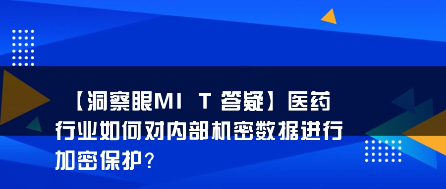【洞察眼MIT答疑】医药行业如何对内部机密数据进行加密保护？