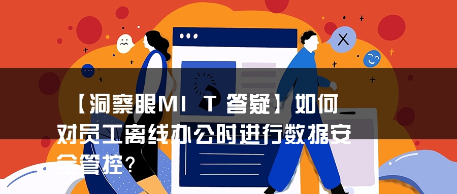 【洞察眼MIT答疑】如何对员工离线办公时进行数据安全管控？