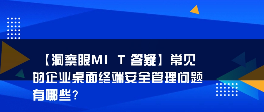 【洞察眼MIT答疑】常见的企业桌面终端安全管理问题有哪些？