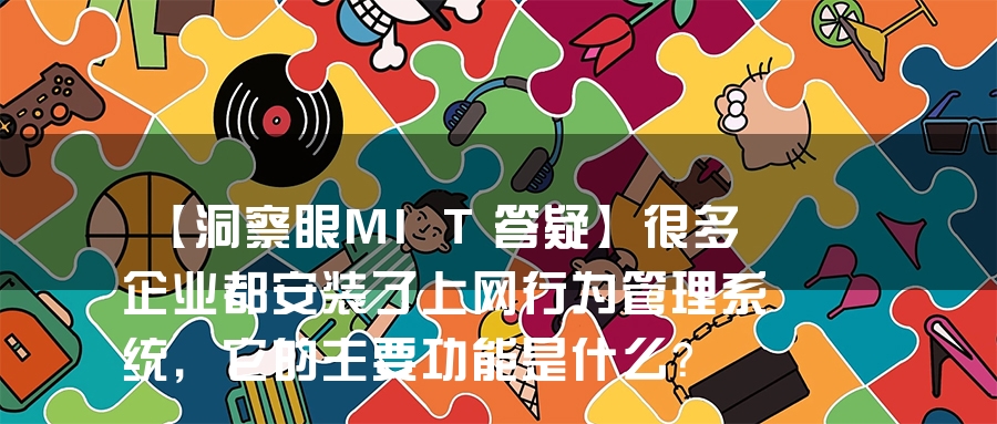 【洞察眼MIT答疑】很多企业都安装了上网行为管理系统，它的主要功能是什么？