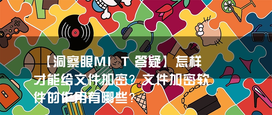 【洞察眼MIT答疑】怎样才能给文件加密？文件加密软件的作用有哪些？