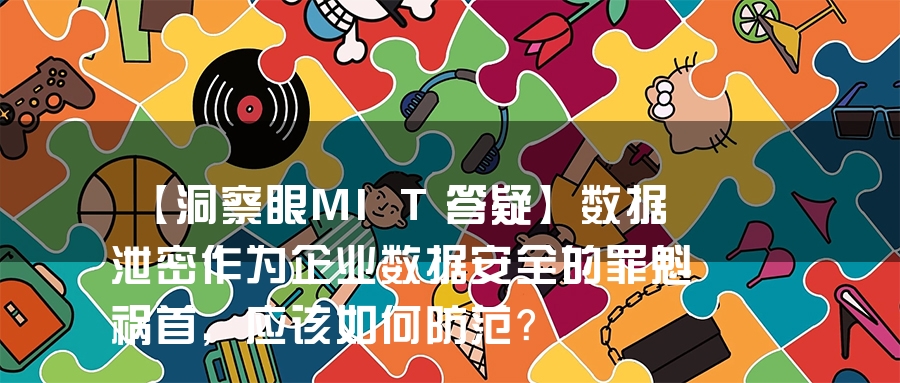 【洞察眼MIT答疑】数据泄密作为企业数据安全的罪魁祸首，应该如何防范？