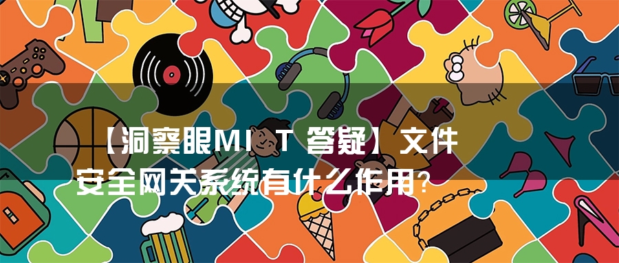 【洞察眼MIT答疑】文件安全网关系统有什么作用？