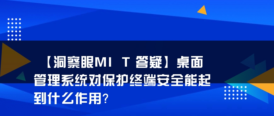 【洞察眼MIT答疑】桌面管理系统对保护终端安全能起到什么作用？