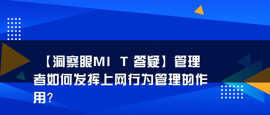 【洞察眼MIT答疑】管理者如何发挥上网行为管理的作用？