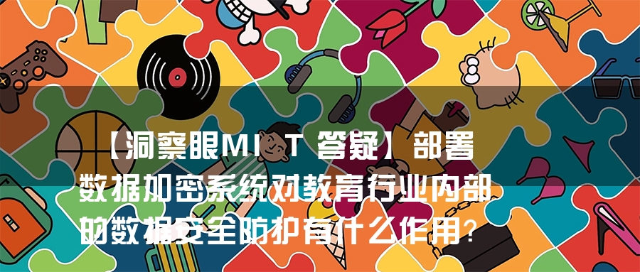 【洞察眼MIT答疑】部署数据加密系统对教育行业内部的数据安全防护有什么作用？