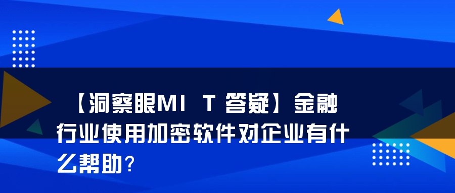 【洞察眼MIT答疑】金融行业使用加密软件对企业有什么帮助？