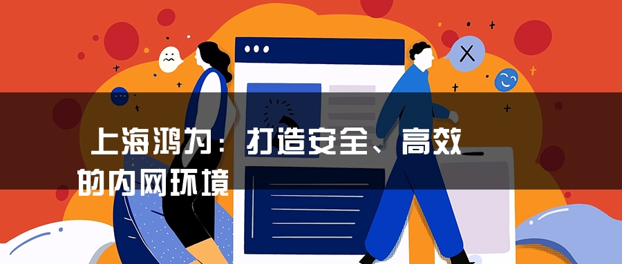 上海鸿为：打造安全、高效的内网环境