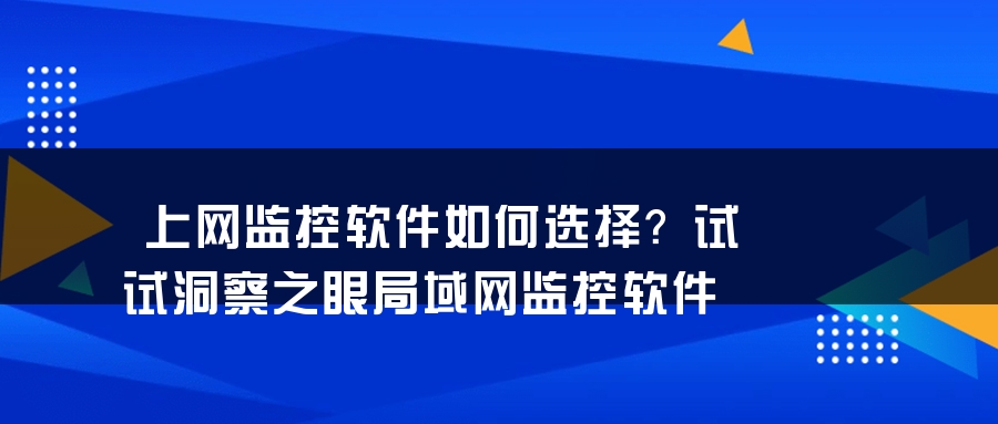 上网监控软件如何选择？试试洞察之眼局域网监控软件
