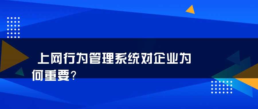 上网行为管理系统对企业为何重要？