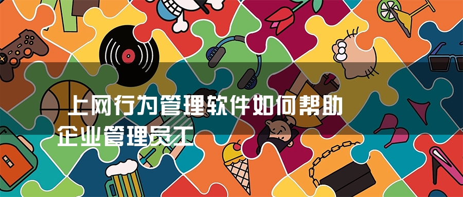 上网行为管理软件如何帮助企业管理员工 上网行为管理软件如何帮助企业管理员工