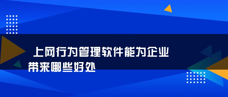 上网行为管理软件能为企业带来哪些好处