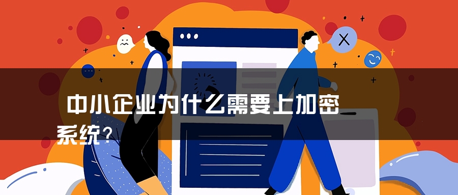 中小企业为什么需要上加密系统？