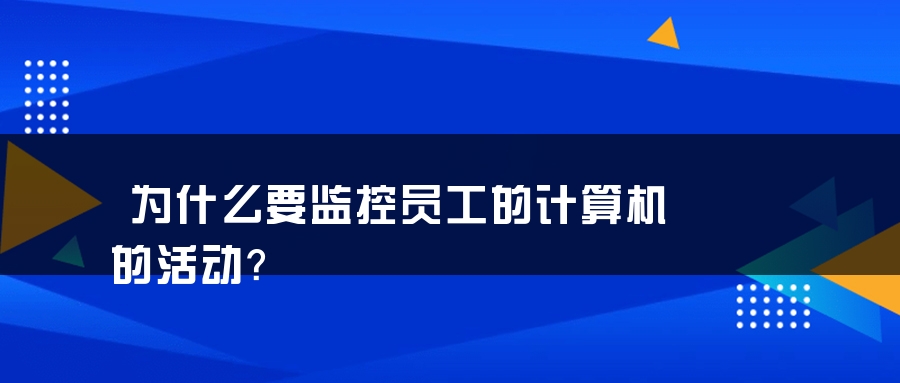 为什么要监控员工的计算机的活动？