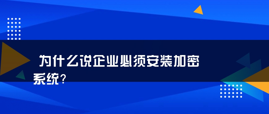 为什么说企业必须安装加密系统？