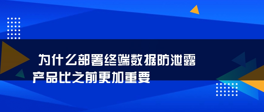 为什么部署终端数据防泄露产品比之前更加重要