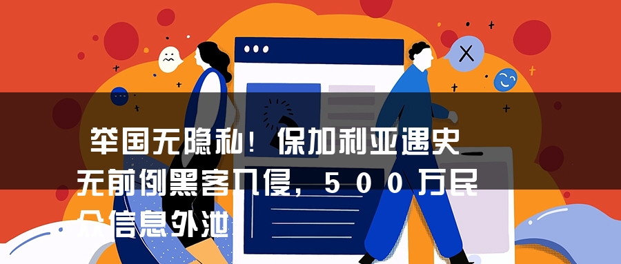 举国无隐私！保加利亚遇史无前例黑客入侵，500万民众信息外泄