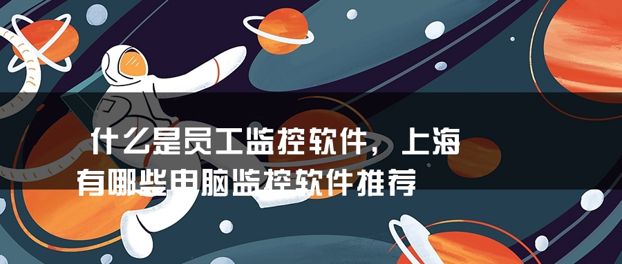 什么是员工监控软件，上海有哪些电脑监控软件推荐