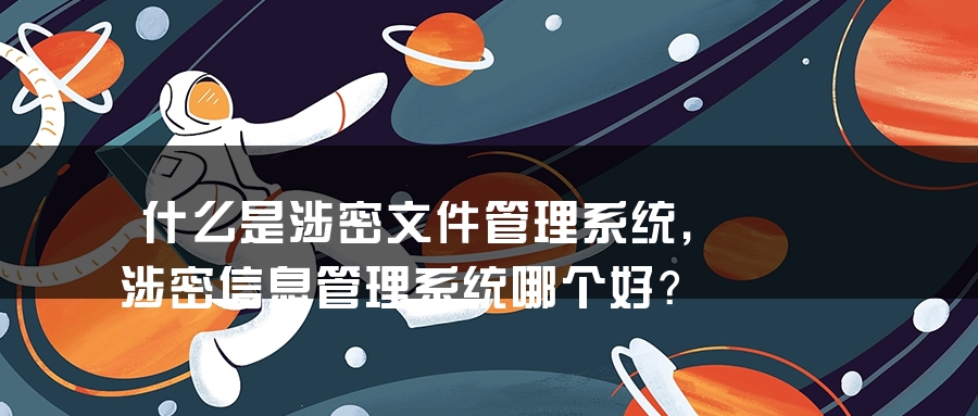 什么是涉密文件管理系统，涉密信息管理系统哪个好？
