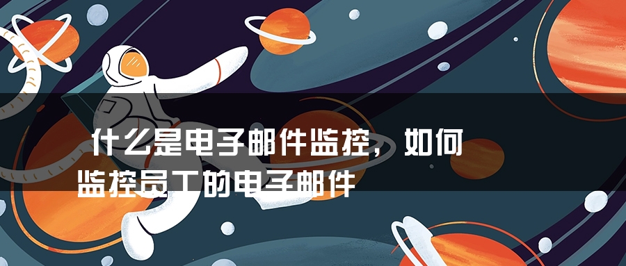 什么是电子邮件监控，如何监控员工的电子邮件
