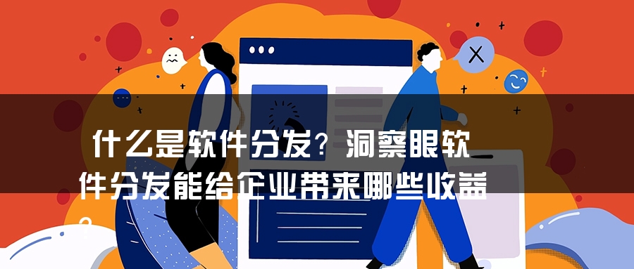 什么是软件分发？洞察眼软件分发能给企业带来哪些收益？