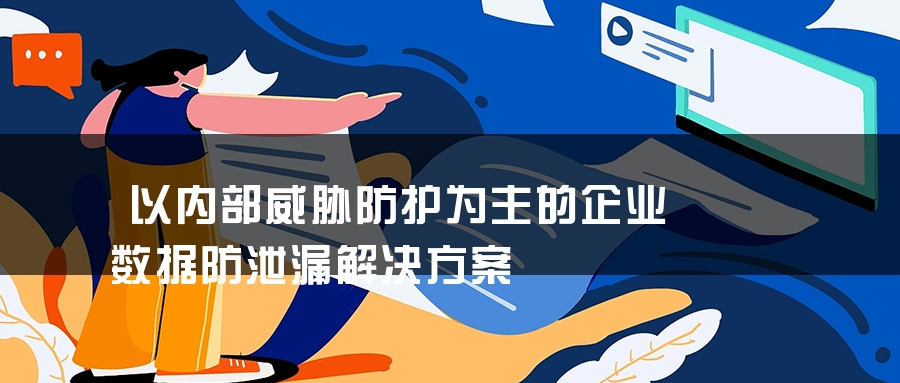 以内部威胁防护为主的企业数据防泄漏解决方案
