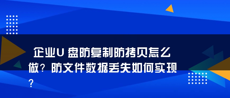 企业U盘防复制防拷贝怎么做？防文件数据丢失如何实现？