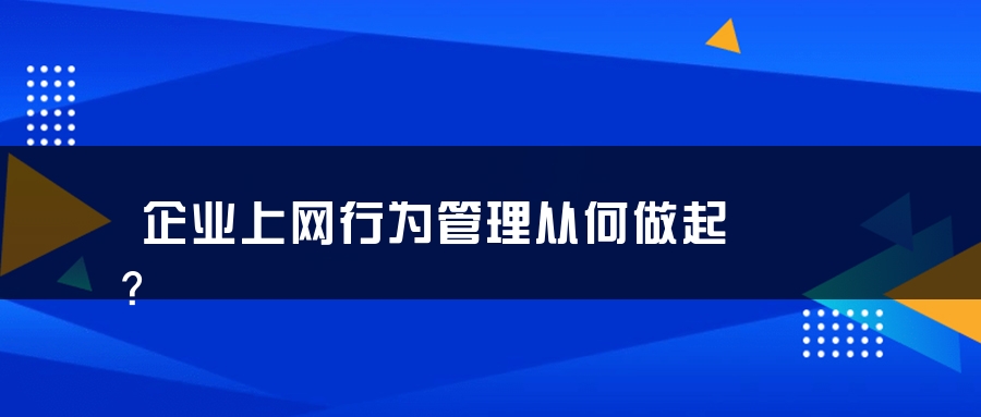 企业上网行为管理从何做起？