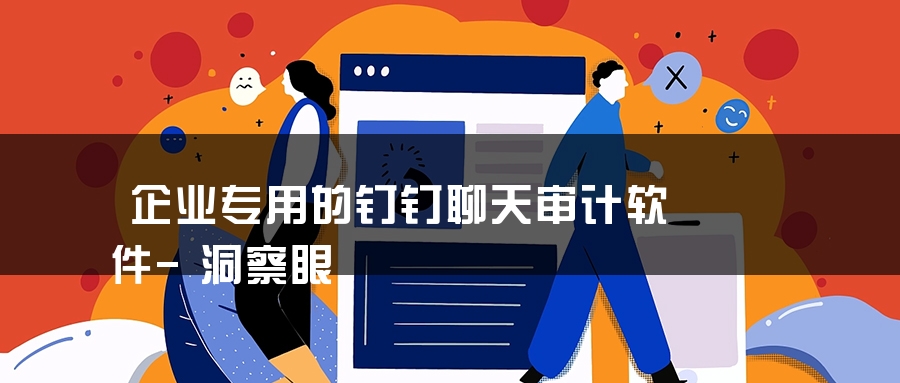 企业专用的钉钉聊天审计软件-洞察眼