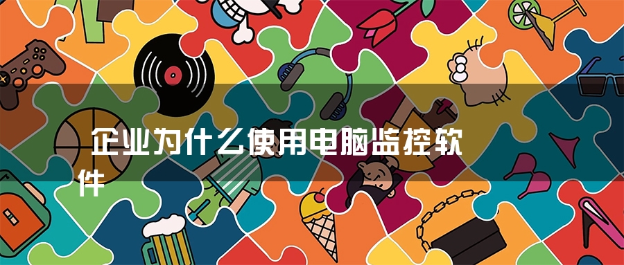企业为什么使用电脑监控软件