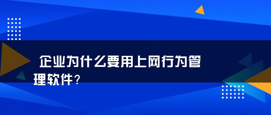 企业为什么要用上网行为管理软件？