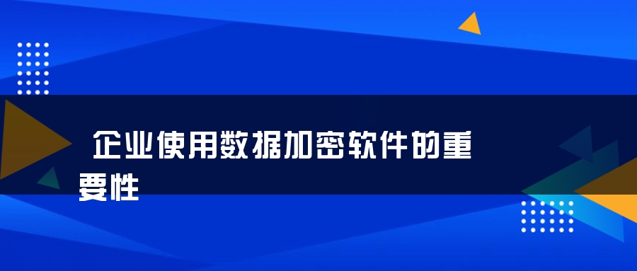 企业使用数据加密软件的重要性 企业使用数据加密软件的重要性